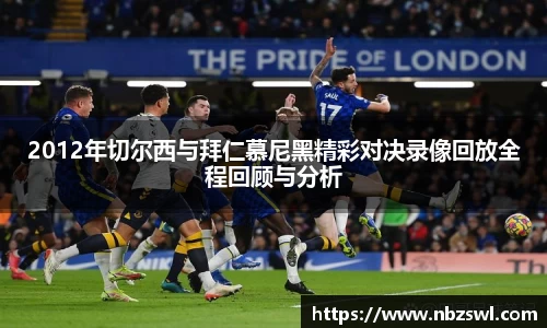 2012年切尔西与拜仁慕尼黑精彩对决录像回放全程回顾与分析