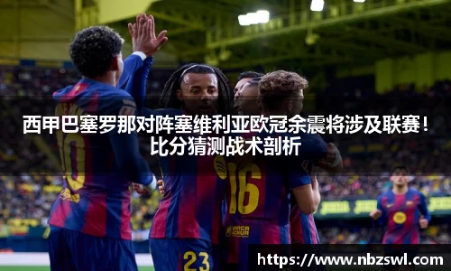 西甲巴塞罗那对阵塞维利亚欧冠余震将涉及联赛！比分猜测战术剖析