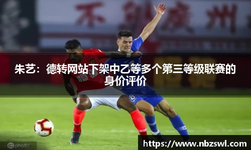 朱艺：德转网站下架中乙等多个第三等级联赛的身价评价