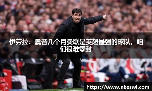 伊劳拉：曩昔几个月曼联是英超最强的球队，咱们很难零封
