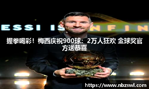 握拳喝彩！梅西庆祝900球：2万人狂欢 金球奖官方送恭喜